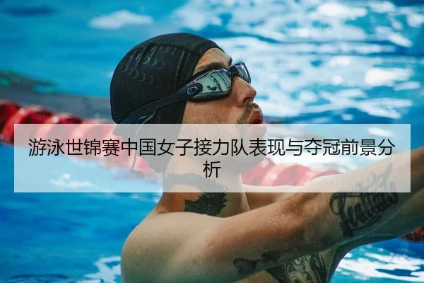 游泳世锦赛中国女子接力队表现与夺冠前景分析